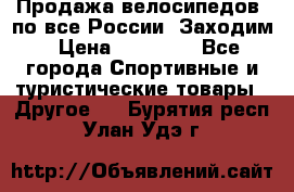 Продажа велосипедов, по все России. Заходим › Цена ­ 10 800 - Все города Спортивные и туристические товары » Другое   . Бурятия респ.,Улан-Удэ г.